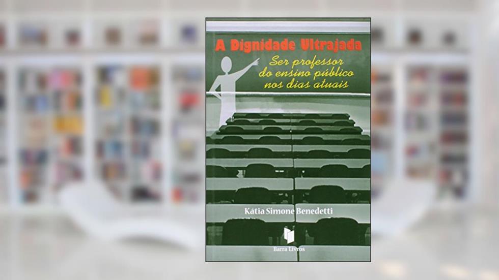 A Dignidade Ultrajada. Ser Professor do Ensino Público nos Dias Atuais, do autor Katia Simone Benedetti
