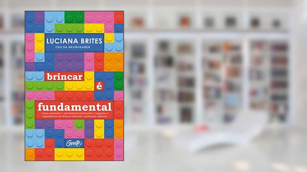 Brincar é fundamental: Como entender o neurodesenvolvimento e resgatar a importância do brincar durante a primeira infância, do autor Luciana Brites