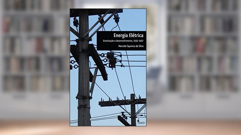 Energia Elétrica: Estatização e Desenvolvimento, 1956-1967, do autor Marcelo Squinca da Silva