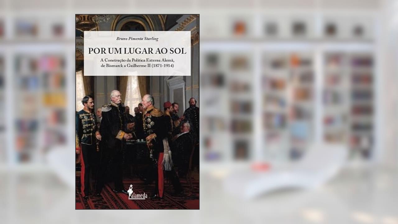 Por um Lugar ao sol: a Construção da Política Externa Alemã, de Bismarck a Guilherme II (1871-1914), do autor Bruno Pimenta Starling