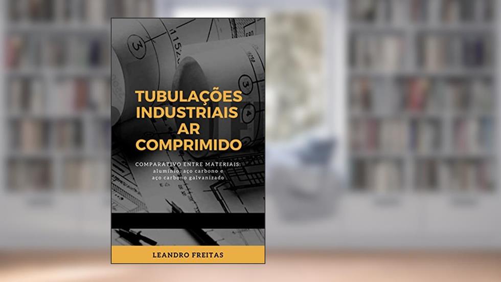 TUBULAÇÕES INDUSTRIAIS - AR COMPRIMIDO: Comparativo entre materiais: alumínio, aço carbono e aço carbono galvanizado., do autor Leandro Freitas