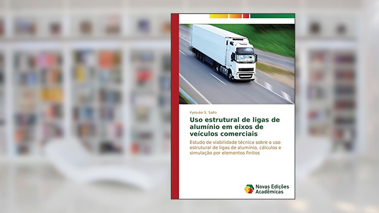 USO Estrutural de Ligas de Aluminio Em Eixos de Veiculos Comerciais: Estudo de viabilidade técnica sobre o uso estrutural de ligas de alumínio, cálculos e simulação por elementos finitos, do autor Saito Kyosuke S