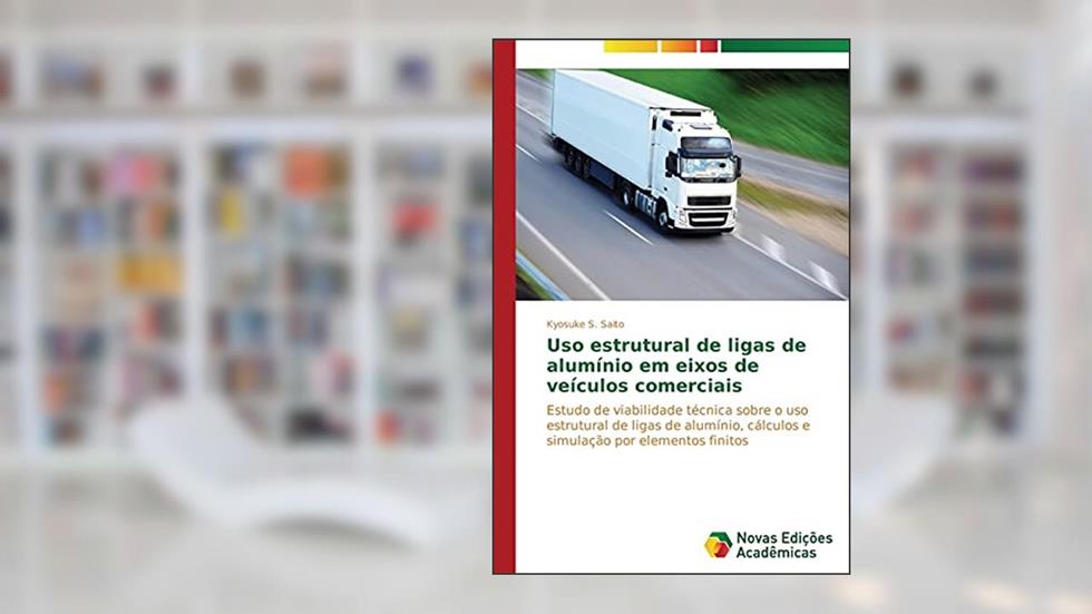USO Estrutural de Ligas de Aluminio Em Eixos de Veiculos Comerciais: Estudo de viabilidade técnica sobre o uso estrutural de ligas de alumínio, cálculos e simulação por elementos finitos, do autor Saito Kyosuke S
