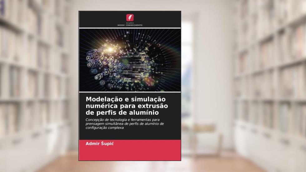 Modelação e simulação numérica para extrusão de perfis de alumínio: Concepção de tecnologia e ferramentas para prensagem simultânea de perfis de alumínio de configuração complexa, do autor Admir ¿Upi¿