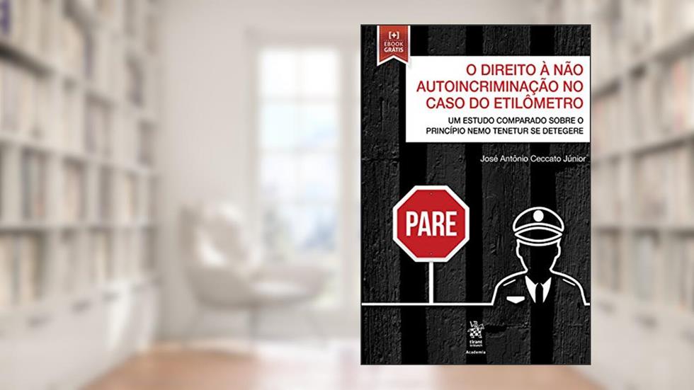 O Direito à Não Autoincriminação no Caso do Etilômetro: um Estudo Comparado Sobre o Princípio "Nemo Tenetur Se Detegere", do autor José Antônio Ceccato Júnior