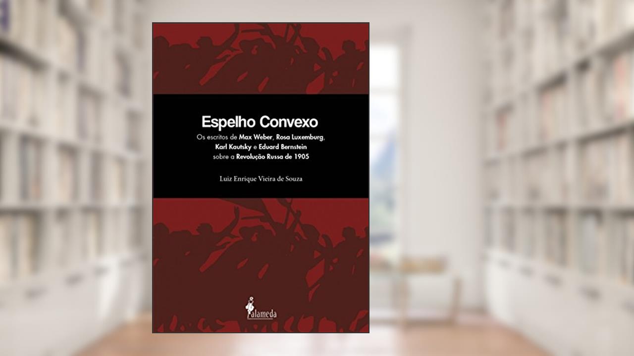 Espelho Convexo: os Escritos de Max Weber, Rosa Luxemburg, Karl Kautsky e Eduard Bernstein Sobre a Revolução Russa de 1905, do autor Luiz Enrique Vieira de Souza