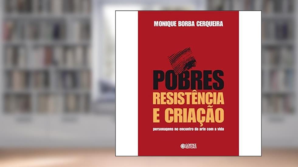 Pobres, resistência e criação: personagens no encontro da arte com a vida, do autor Monique Borba Cerquerira