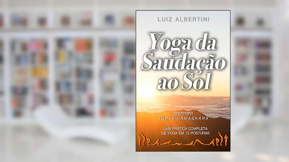 Yoga da Saudação ao Sol: Surya Namaskar - Uma prática completa de yoga em 12 posturas, do autor Luiz Albertini