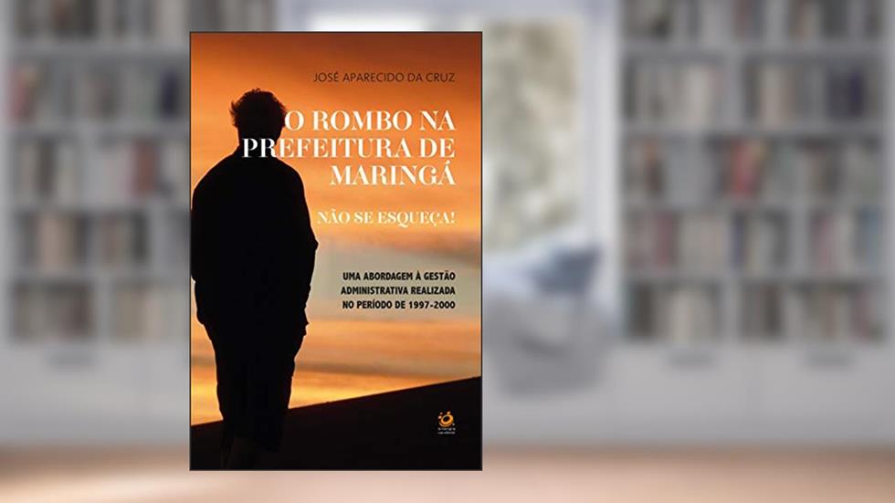O rombo na prefeitura de Maringá. Não se Esqueça!: Uma abordagem à gestão administrativa realizada no período de 1997-2000, do autor José Aparecido da Cruz
