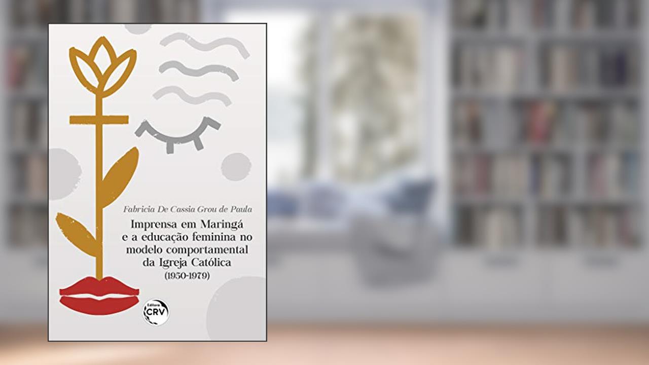 Imprensa em Maringá e a educação feminina no modelo comportamental da igreja católica (1950-1979), do autor Fabricia De Cassia Grou de Paula