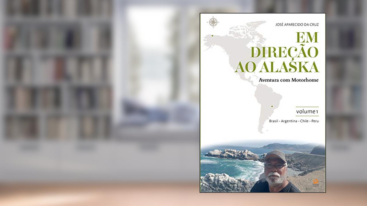 Em direção ao Alaska: aventura com motorhome: volume 1: Maringá/PR/Brasil - Cuzco/Peru, do autor José Aparecido da Cruz