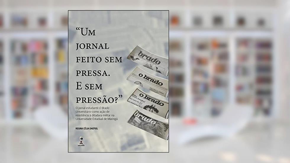 "Um jornal feito sem pressa. E sem pressão?" : O jornal estudantil O Brado Universitário como ação de resistência à ditadura militar na Universidade Estadual de Maringá, do autor Regina Célia Daefiol