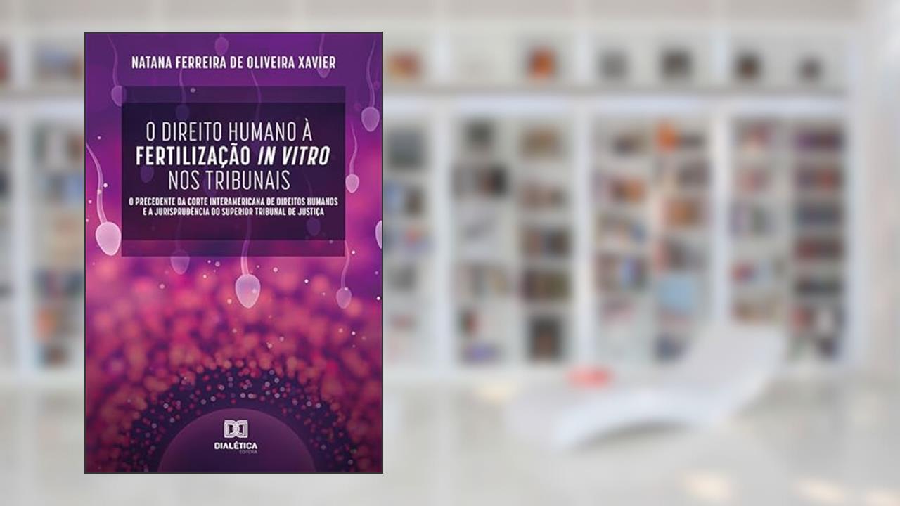 O direito humano à fertilização in vitro nos tribunais: o precedente da Corte Interamericana de Direitos Humanos e a jurisprudência do Superior Tribunal de, do autor Natana Ferreira de Oliveira Xavier