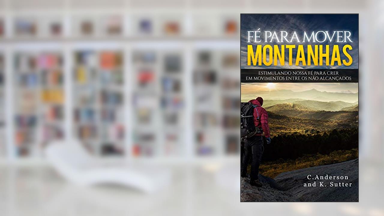 Fé Para Mover Montanhas: Estimulando Nossa Fé Para Crer em Movimentos Entre os Não Alcançados, do autor C. Anderson; K. Sutter
