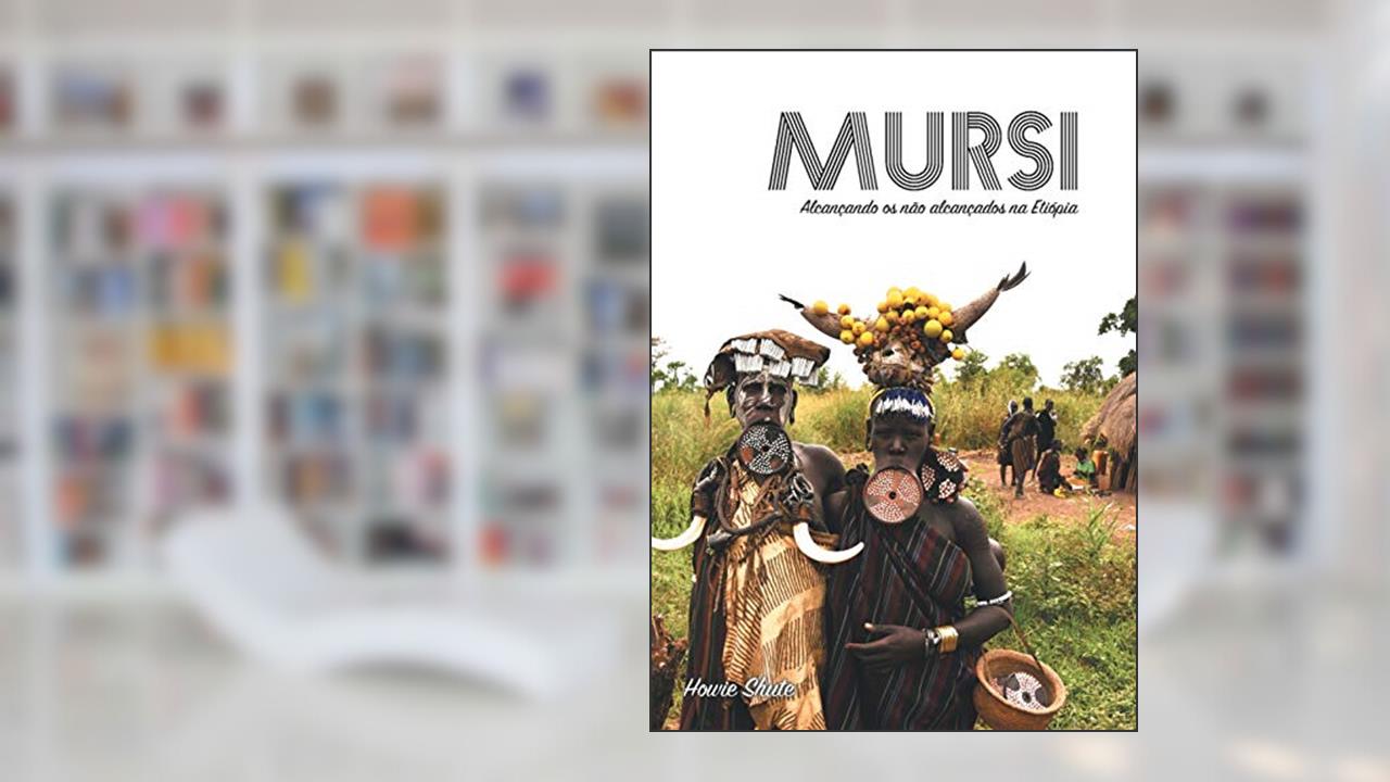 Mursi: Alcançando os não alcançados na Etiópia, do autor Howie Shute