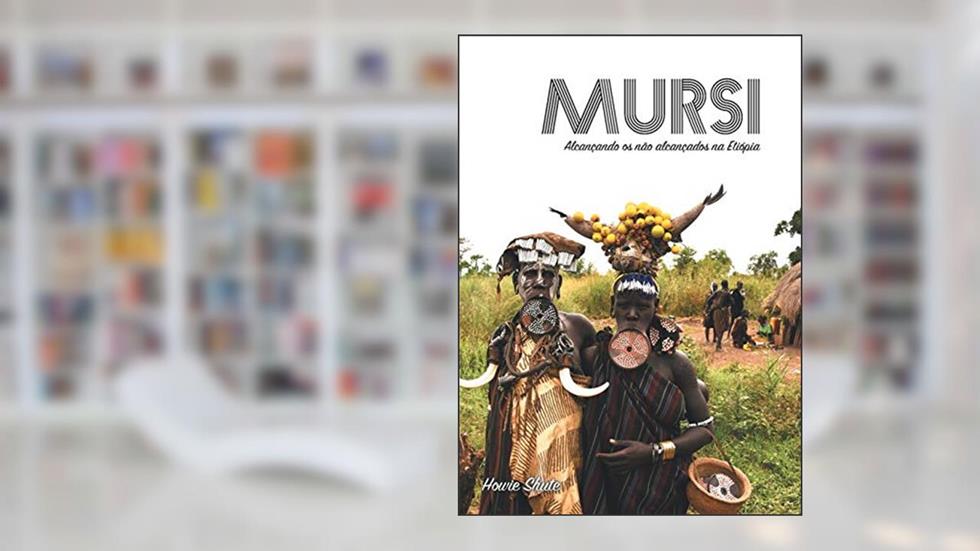 Mursi: Alcançando os não alcançados na Etiópia, do autor Howie Shute