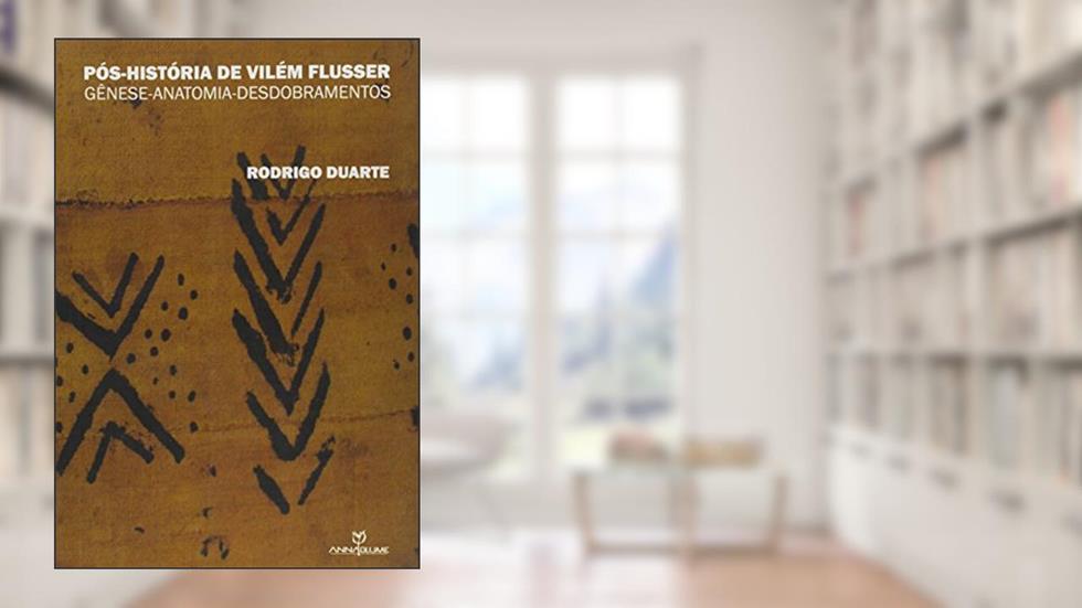 Pós-História de Vilém Flusser. Genêse-Anatomia-Desdobramentos, do autor Rodrigo Duarte
