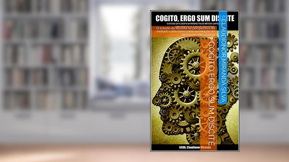 COGITO ERGO SUM DISCITE: O estudo da filosofia na perspectiva do método cartesiano como mediação da alienação educacional, do autor Claudionor Miranda Silva