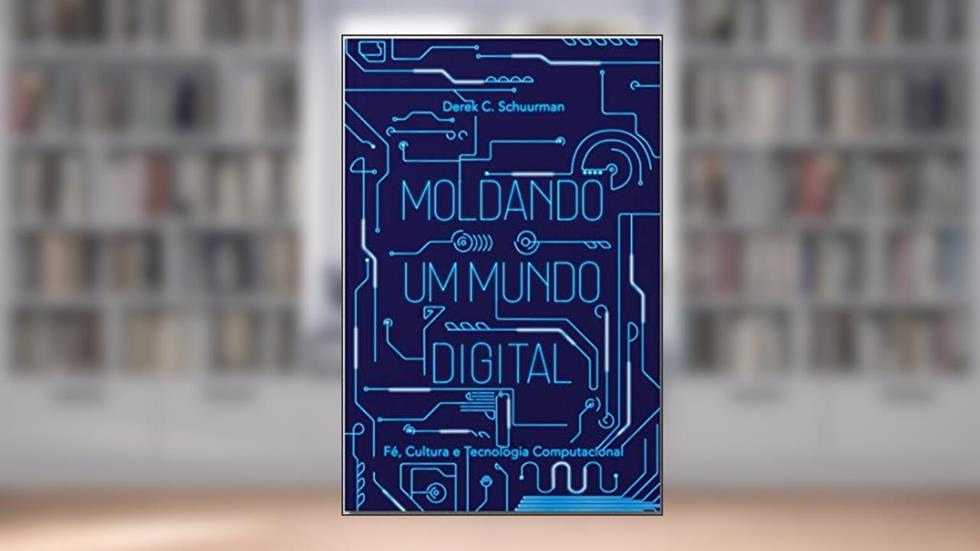 Moldando Um Mundo Digital: Fé, Cultura E Tecnologia Computacional, do autor Derek C. Schuurman