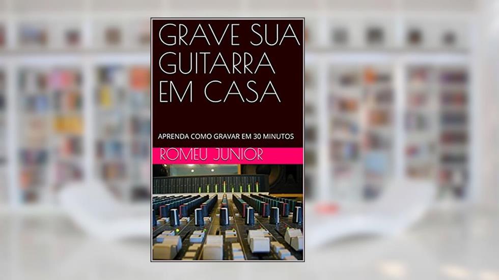 GRAVE SUA GUITARRA EM CASA: APRENDA COMO GRAVAR EM 30 MINUTOS, do autor Romeu Junior