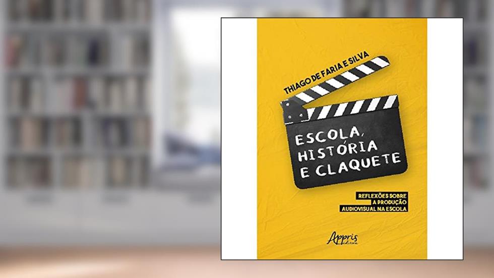 Escola, História e Claquete: Reflexões sobre a Produção Audiovisual na Escola, do autor Thiago de Faria e Silva