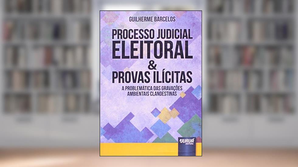 Processo Judicial Eleitoral e Provas Ilícitas. A Problemática das Gravações Ambientais Clandestinas, do autor Guilherme Barcelos