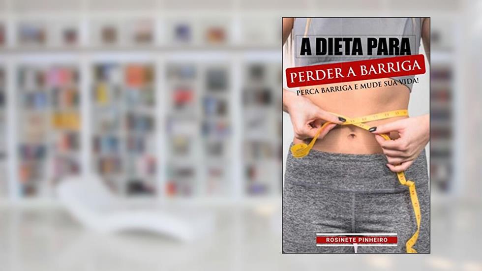 A Dieta Para Perder a Barriga: Descubra Agora. Como Eliminar Barriga de Uma Vez Por Todas Seguindo os Passos Corretos da Dieta Para perder a Barriga. 100% Garantido!, do autor Rosinete Pinheiro