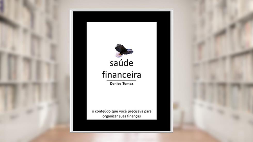 Saúde Financeira: Princípios para manter a disciplina que te fará avançar quando a motivação falhar!, do autor Denise Tomaz
