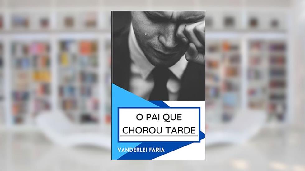 O PAI QUE CHOROU TARDE: ANTES NUNCA DO QUE TARDE, do autor Vanderlei Faria