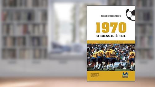 Capa de 1970 - O Brasil é tri: a Conquista que Eternizou a Seleção Brasileira, do autor Thiago Uberreich