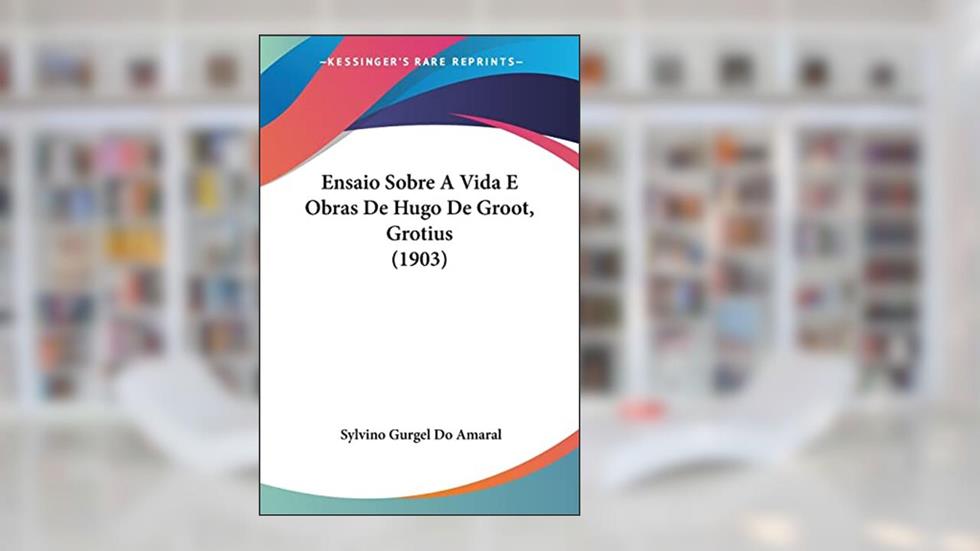 Ensaio Sobre a Vida E Obras de Hugo de Groot, Grotius (1903), do autor Sylvino Gurgel Do Amaral