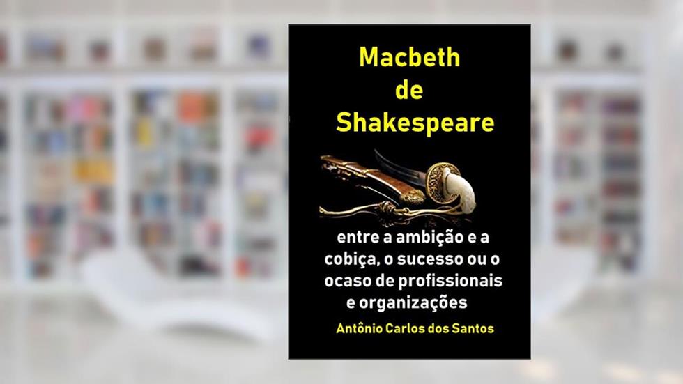 Macbeth, de Shakespeare: entre a ambição e a cobiça, o sucesso ou o ocaso de profissionais e organizações (Coleção Quasar K+ Livro 12), do autor Antônio Carlos dos Santos