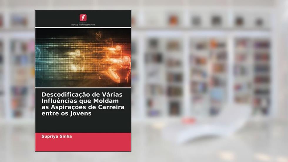 Descodificação de Várias Influências que Moldam as Aspirações de Carreira entre os Jovens, do autor Supriya Sinha