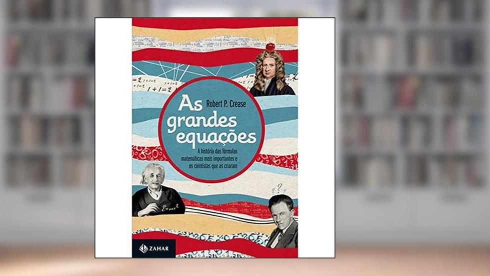 As grandes equações: A história das fórmulas matemáticas mais importantes e os cientistas que as criaram, do autor Robert P. Crease