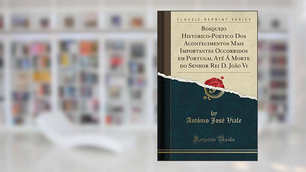 Bosquejo Historico-Poetico Dos Acontecimentos Mais Importantes Occorridos em Portugal Até Á Morte do Senhor Rei D. João Vi (Classic Reprint), do autor António José Viale