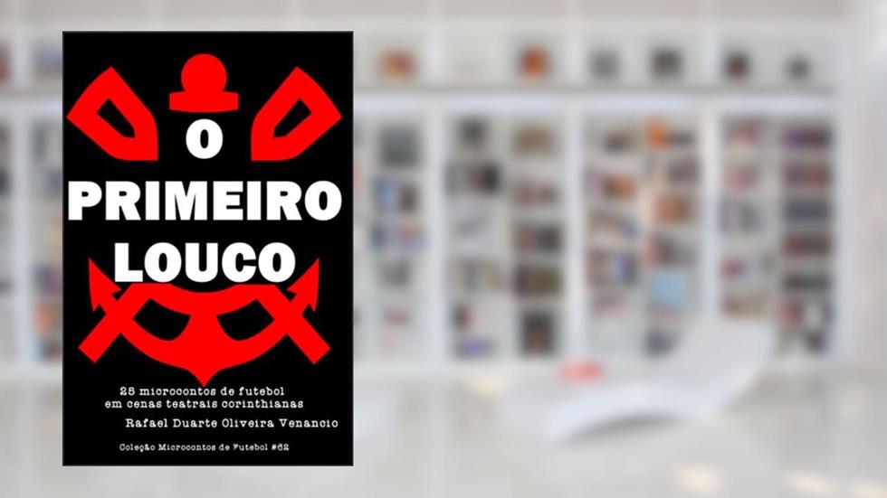 O Primeiro Louco: 25 microcontos de futebol em cenas teatrais corinthianas, do autor Rafael Duarte Oliveira Venancio