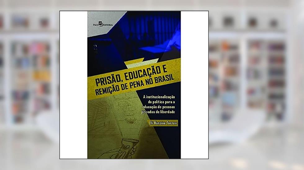 Prisão, Educação e Remição de Pena no Brasil: A Institucionalização da Política Para a Educação de Pessoas Privadas de Liberdade, do autor Eli Narciso Torres