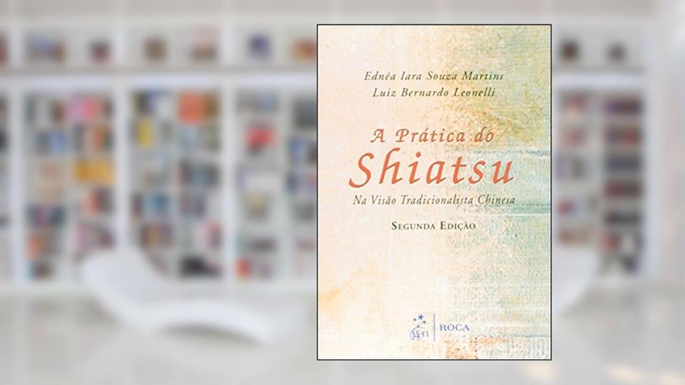 A Prática do Shiatsu - Na Visão Tradicional Chinesa, do autor Luiz Bernardo Leonelli; Ednea Iara Souza Martins