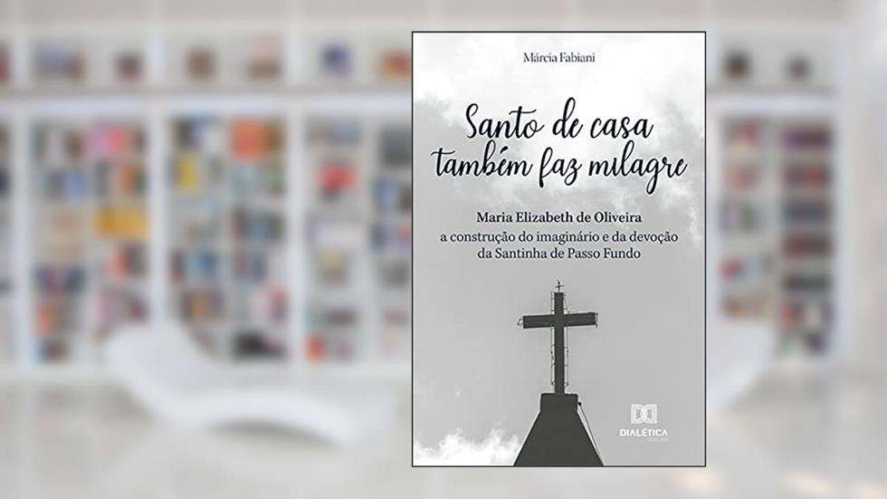 Santo de casa também faz milagre: Maria Elizabeth de Oliveira - a construção do imaginário e da devoção da Santinha de Passo Fundo, do autor Márcia Fabiani