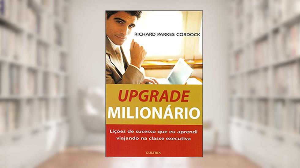 Upgrade Milionário: Lições de Sucesso que eu Aprendi Viajando na Classe Executiva, do autor Richard Parkes Cordock