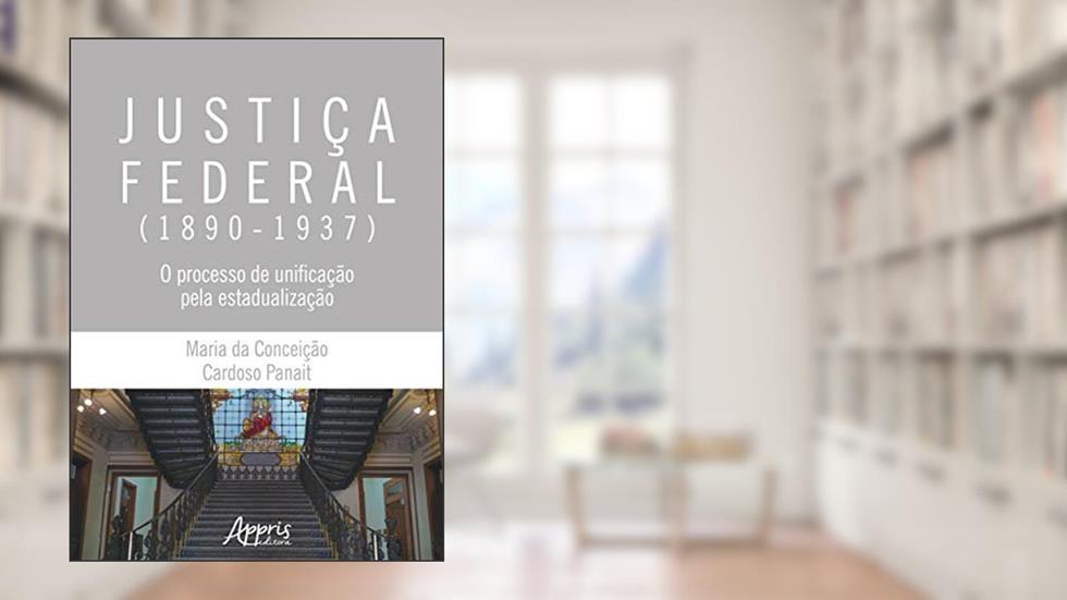 Justiça federal (1890-1937): o processo de unificação pela estadualização, do autor Maria da Conceição Cardoso Panait