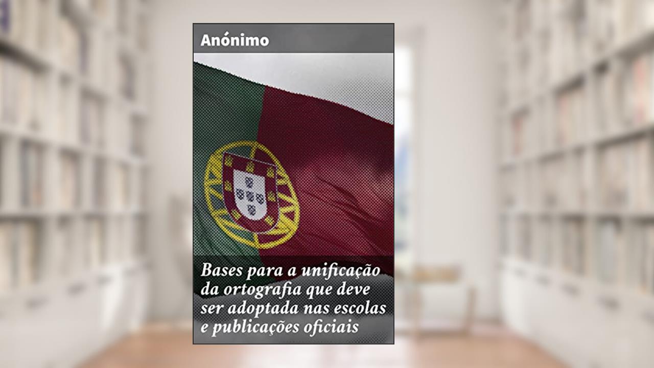 Bases para a unificação da ortografia que deve ser adoptada nas escolas e publicações oficiais: Propostas para a unificação ortográfica e o ensino da língua portuguesa, do autor Anónimo