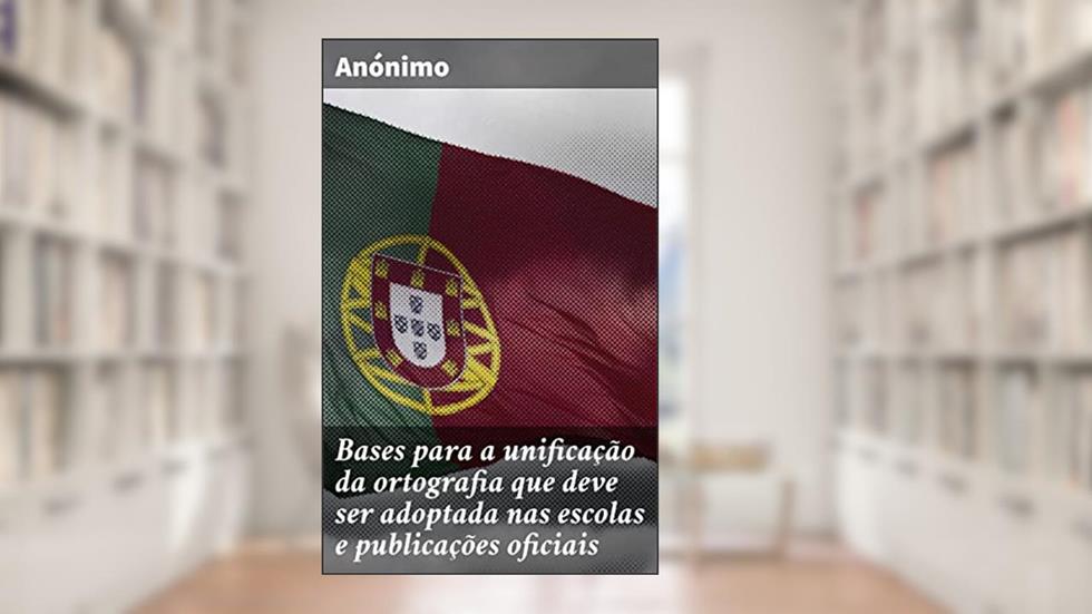Bases para a unificação da ortografia que deve ser adoptada nas escolas e publicações oficiais: Propostas para a unificação ortográfica e o ensino da língua portuguesa, do autor Anónimo