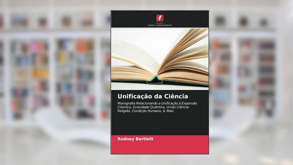 Unificação da Ciência: Monografia Relacionando a Unificação à Expansão Cósmica, Gravidade Quântica, União Ciência-Religião, Condição Humana, & Mais, do autor Rodney Bartlett