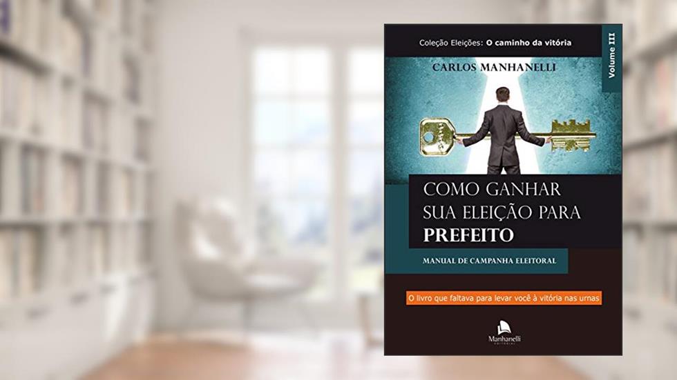 Como ganhar sua eleição para prefeito: Manual de campanha eleitoral, do autor Carlos Manhanelli
