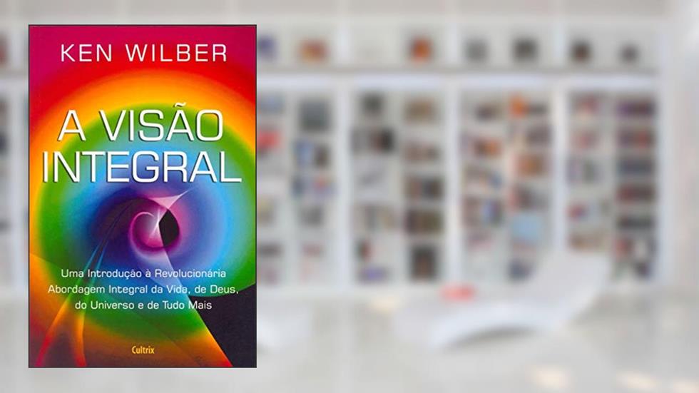 A Visão Integral: uma Introdução à Revolucionária Abordagem Integral da Vida, de Deus, do Universo e de Tudo Mais, do autor Ken Wilber