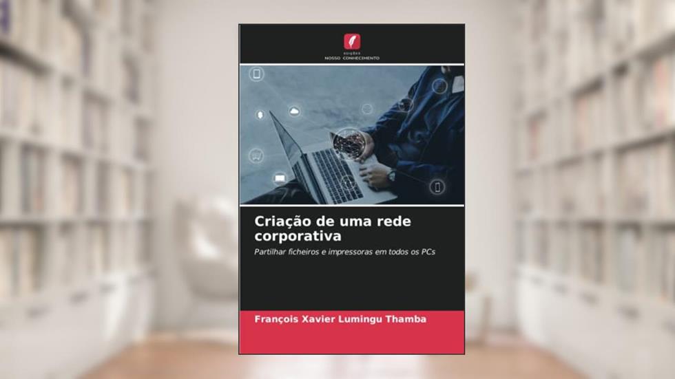 Criação de uma rede corporativa: Partilhar ficheiros e impressoras em todos os PCs, do autor François Xavier Lumingu Thamba