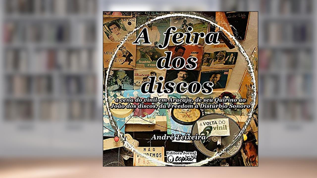 A feira dos discos: a cena do vinil em Aracaju, de seu Quirino ao João dos discos, da Freedom à Distúrbio Sonoro, do autor André Teixeira