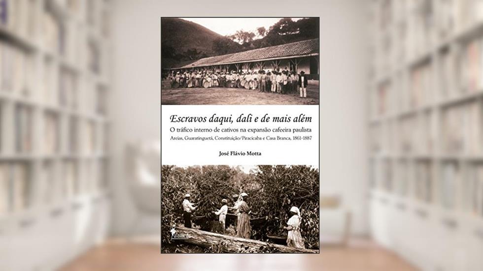 Escravos Daqui, Dali e de Mais Além: o Tráfico Interno de Cativos na Expansão Cafeeira Paulista, do autor José Flávio Motta