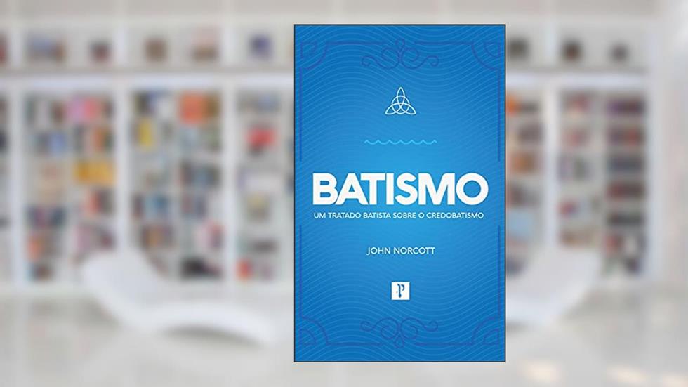 BATISMO - Um tratado batista sobre credobatismo, do autor John Norcott